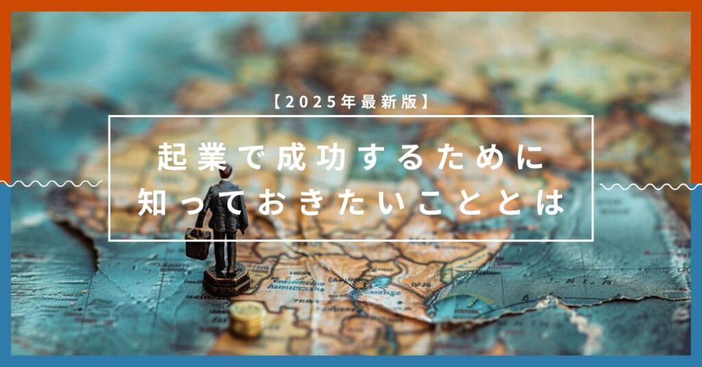 【2025年最新版】起業で成功するために知っておきたいこととは